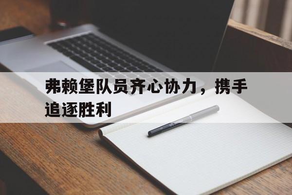 IM体育官网入口-包含弗赖堡队员齐心协力,携手追逐胜利的词条